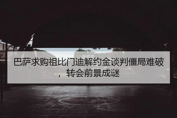 巴萨求购祖比门迪解约金谈判僵局难破，转会前景成谜