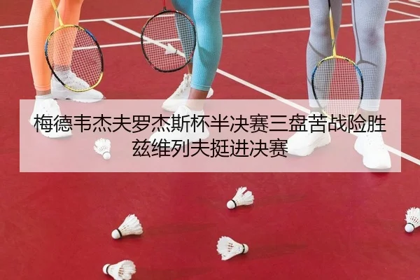梅德韦杰夫罗杰斯杯半决赛三盘苦战险胜兹维列夫挺进决赛