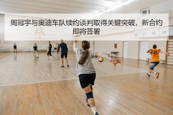 周冠宇与奥迪车队续约谈判取得关键突破，新合约即将签署